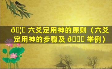 🦁 六爻定用神的原则（六爻定用神的步骤及 🐈 举例）